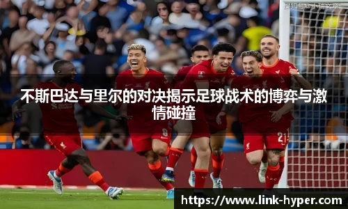 不斯巴达与里尔的对决揭示足球战术的博弈与激情碰撞