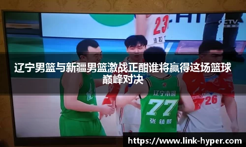 辽宁男篮与新疆男篮激战正酣谁将赢得这场篮球巅峰对决