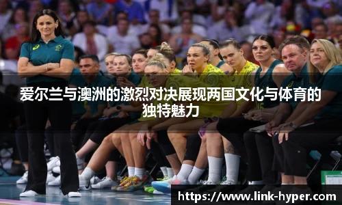 爱尔兰与澳洲的激烈对决展现两国文化与体育的独特魅力