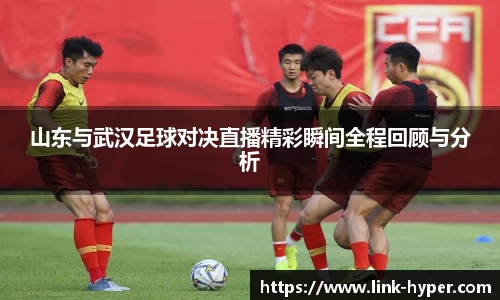 山东与武汉足球对决直播精彩瞬间全程回顾与分析